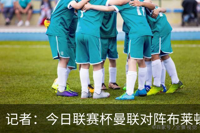 记者：今日联赛杯曼联对阵布莱顿 多尔古被安排轮休